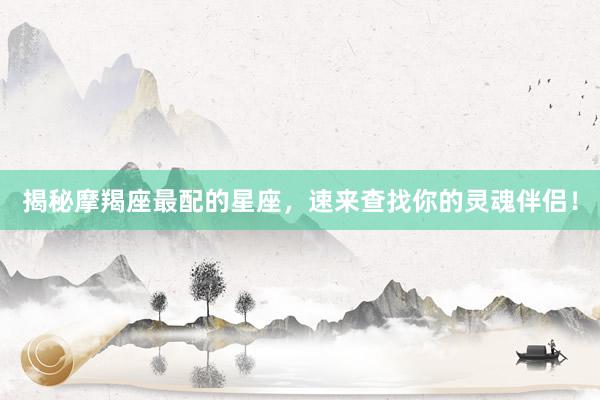 揭秘摩羯座最配的星座，速来查找你的灵魂伴侣！