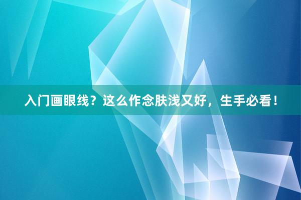 入门画眼线？这么作念肤浅又好，生手必看！